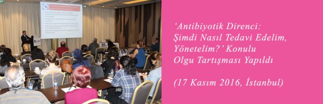 Antibiyotik Direnci Şimdi Nasıl Tedavi Edelim, Yönetelim (17 Kasım 2016, İstanbul) Olgu Tartışması Yapıldı