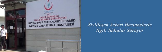 Sivilleşen Askeri Hastanelerle İlgili İddialar Sürüyor
